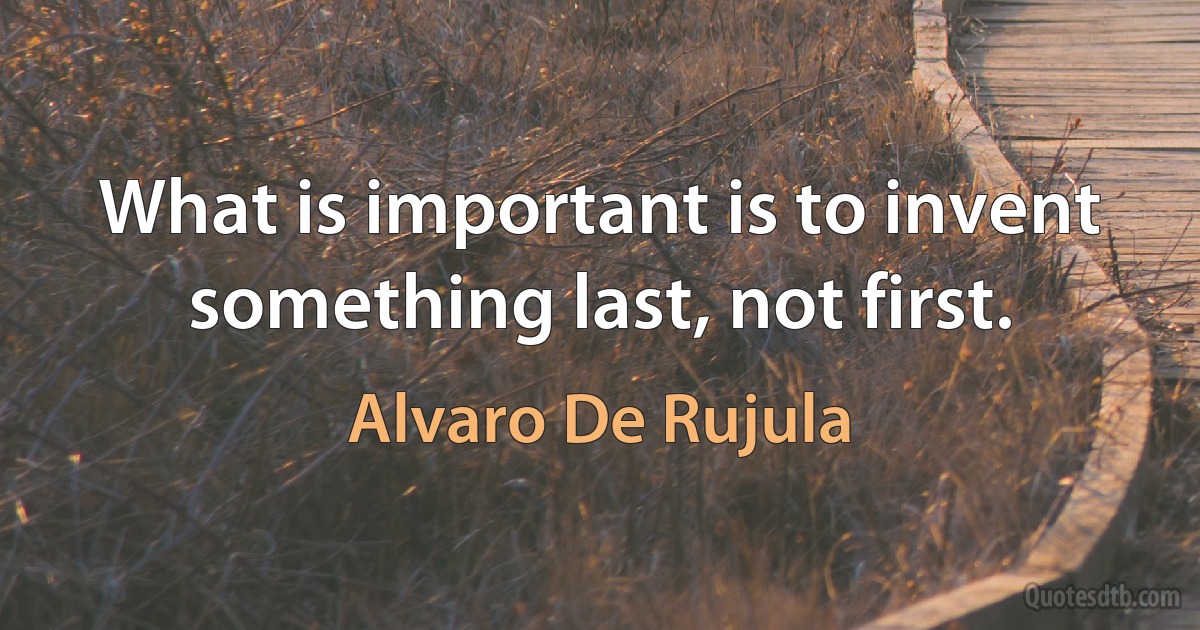 What is important is to invent something last, not first. (Alvaro De Rujula)