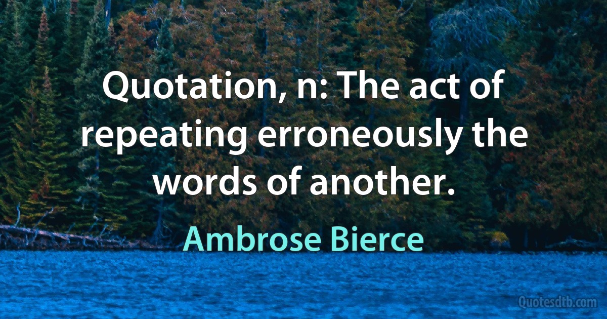 Quotation, n: The act of repeating erroneously the words of another. (Ambrose Bierce)