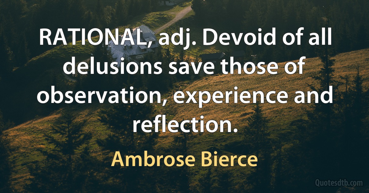 RATIONAL, adj. Devoid of all delusions save those of observation, experience and reflection. (Ambrose Bierce)