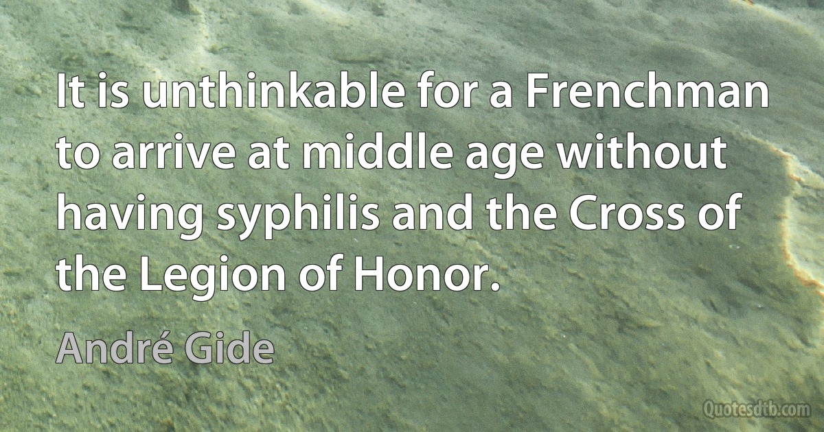 It is unthinkable for a Frenchman to arrive at middle age without having syphilis and the Cross of the Legion of Honor. (André Gide)