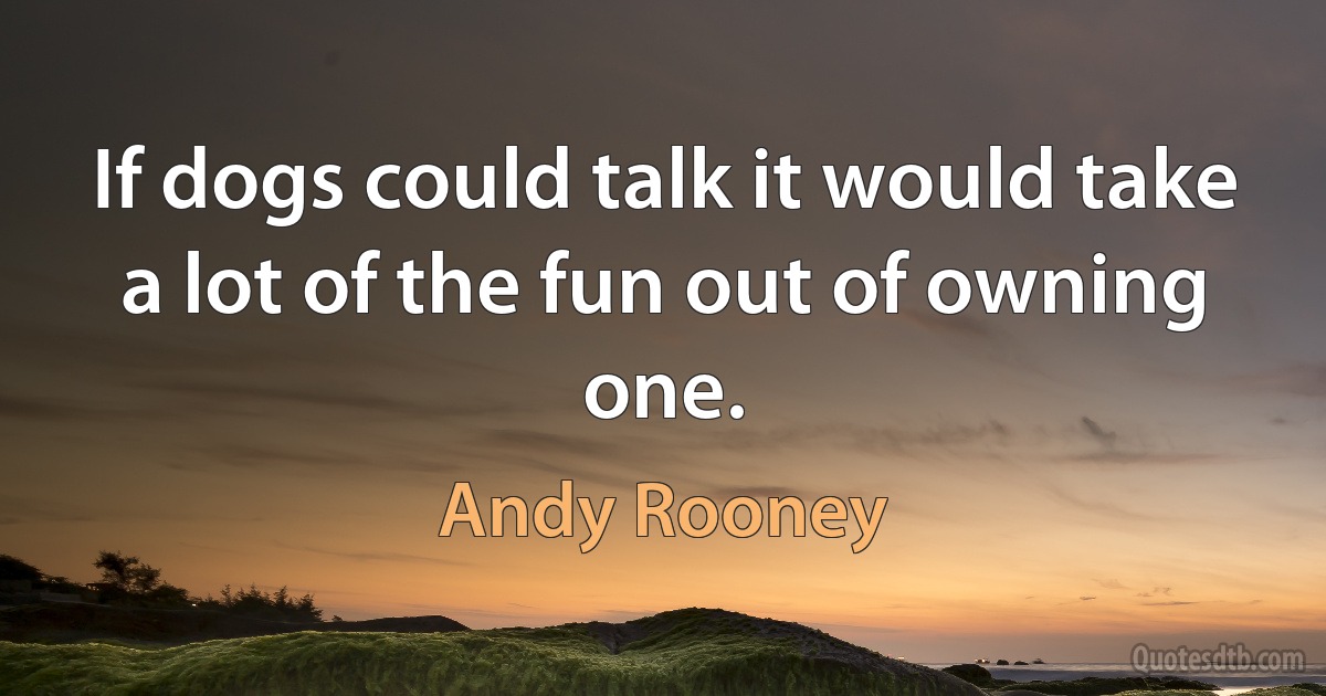 If dogs could talk it would take a lot of the fun out of owning one. (Andy Rooney)