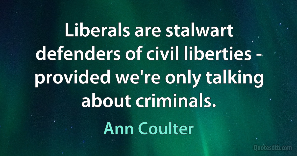 Liberals are stalwart defenders of civil liberties - provided we're only talking about criminals. (Ann Coulter)