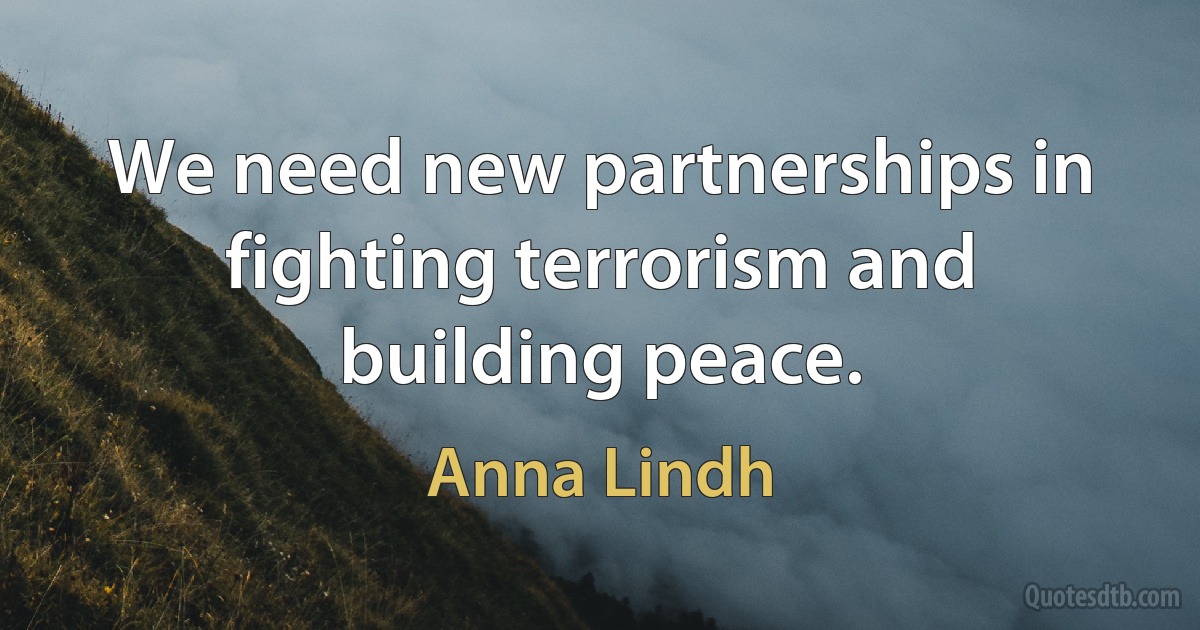 We need new partnerships in fighting terrorism and building peace. (Anna Lindh)