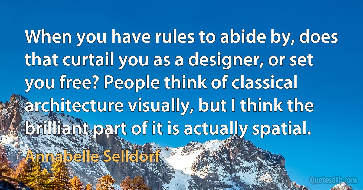 When you have rules to abide by, does that curtail you as a designer, or set you free? People think of classical architecture visually, but I think the brilliant part of it is actually spatial. (Annabelle Selldorf)