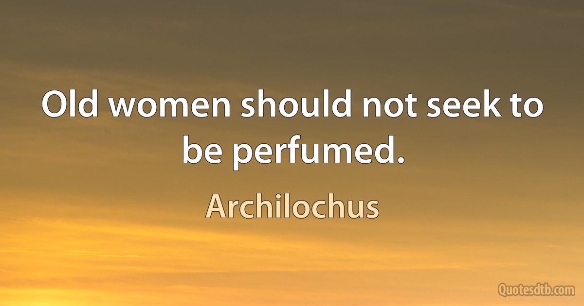 Old women should not seek to be perfumed. (Archilochus)