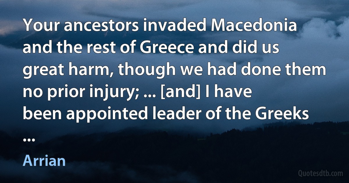 Your ancestors invaded Macedonia and the rest of Greece and did us great harm, though we had done them no prior injury; ... [and] I have been appointed leader of the Greeks ... (Arrian)