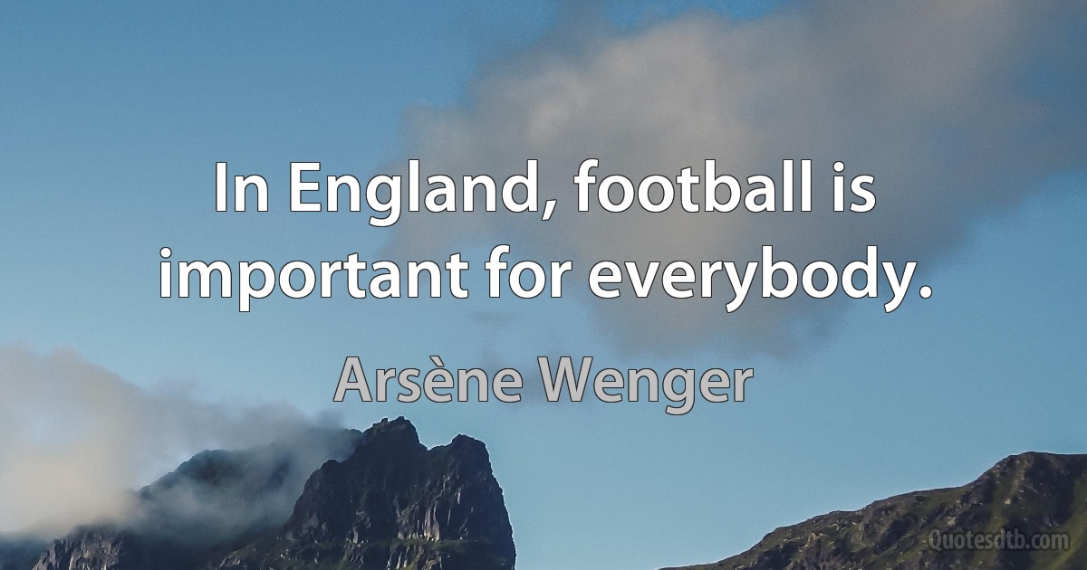 In England, football is important for everybody. (Arsène Wenger)