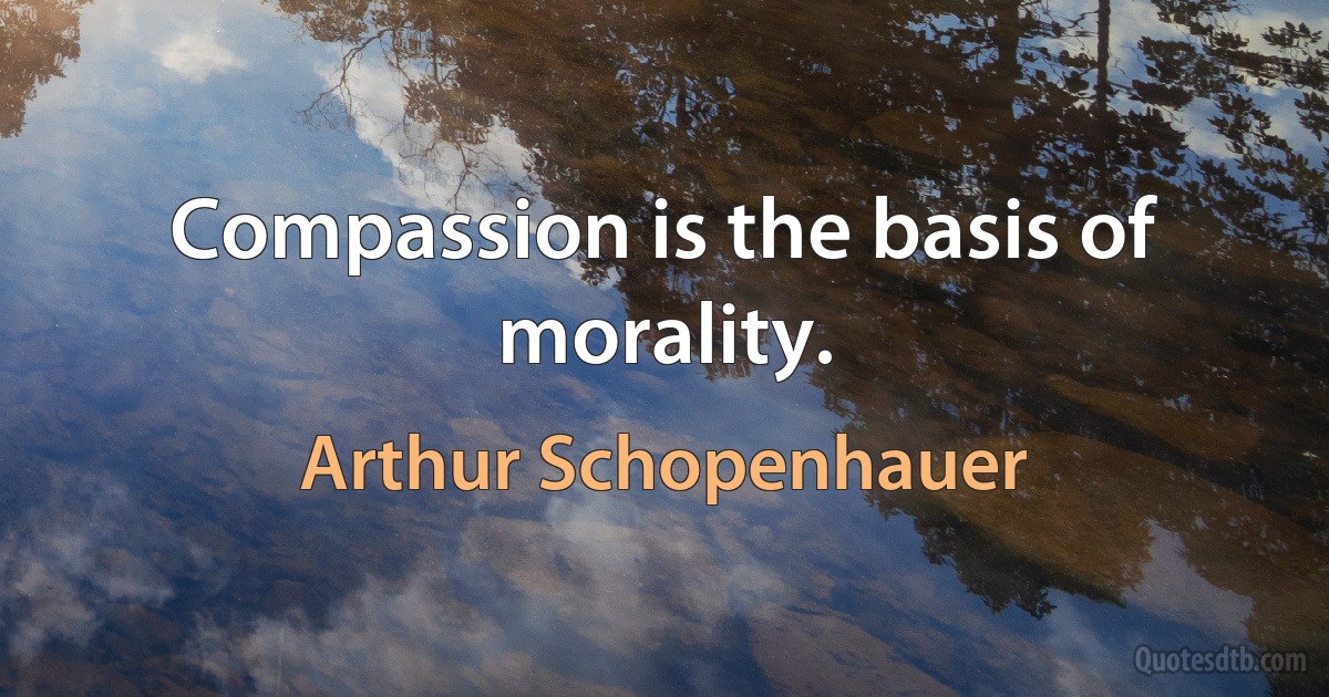 Compassion is the basis of morality. (Arthur Schopenhauer)