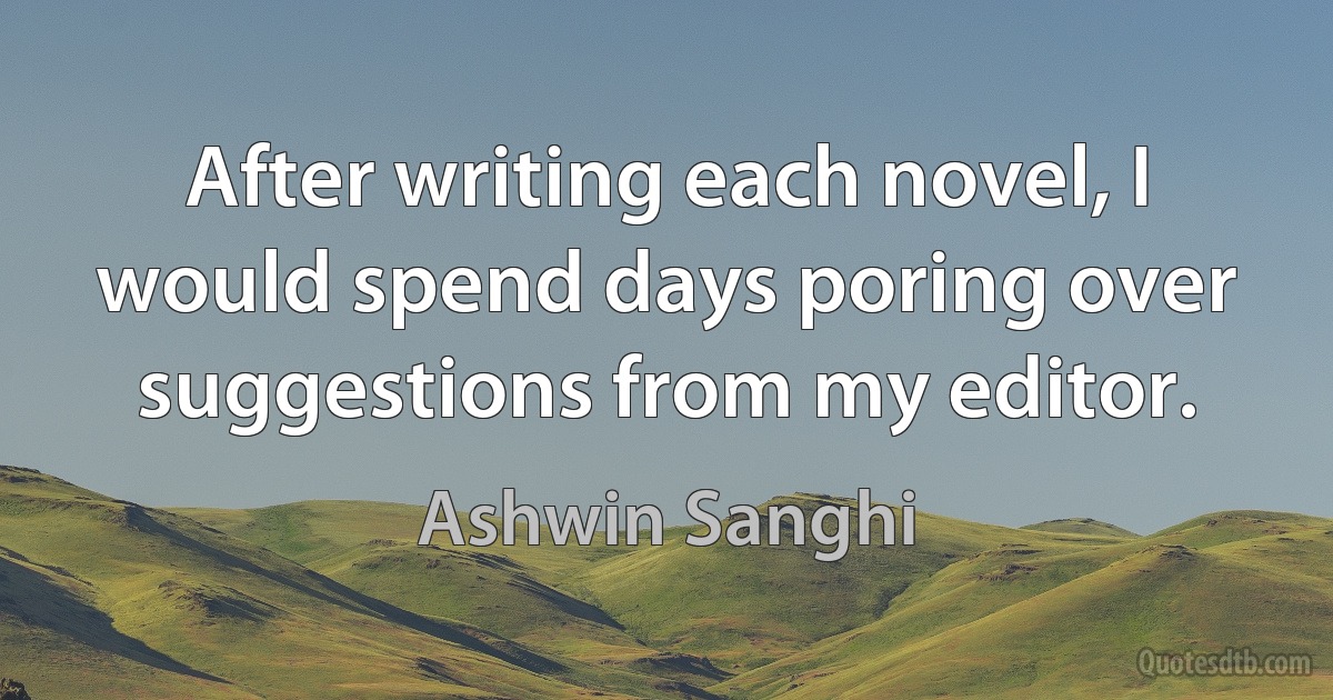 After writing each novel, I would spend days poring over suggestions from my editor. (Ashwin Sanghi)