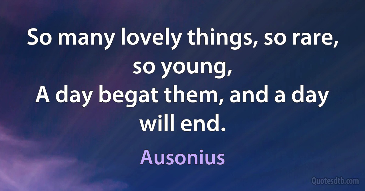 So many lovely things, so rare, so young,
A day begat them, and a day will end. (Ausonius)