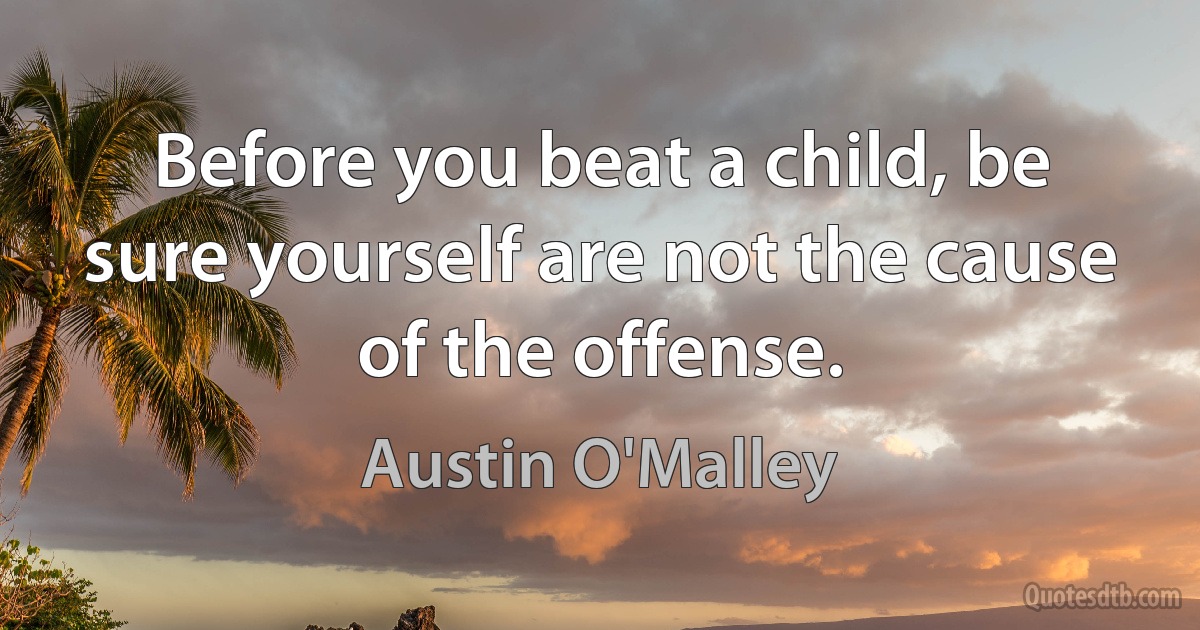 Before you beat a child, be sure yourself are not the cause of the offense. (Austin O'Malley)