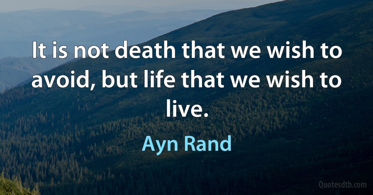 It is not death that we wish to avoid, but life that we wish to live. (Ayn Rand)