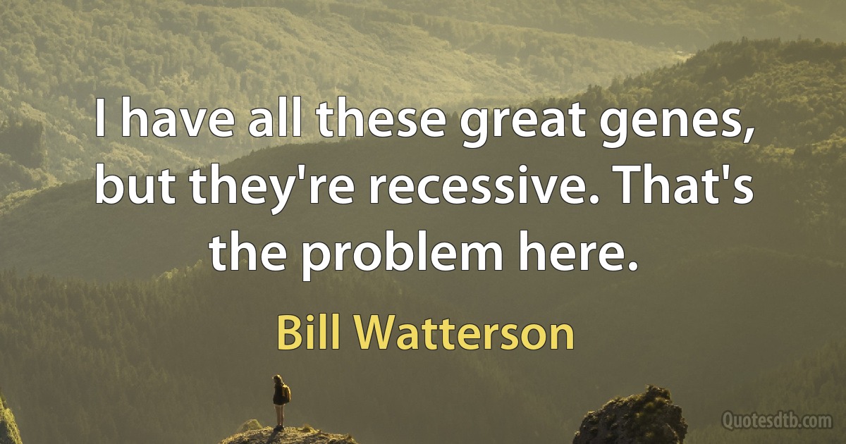 I have all these great genes, but they're recessive. That's the problem here. (Bill Watterson)