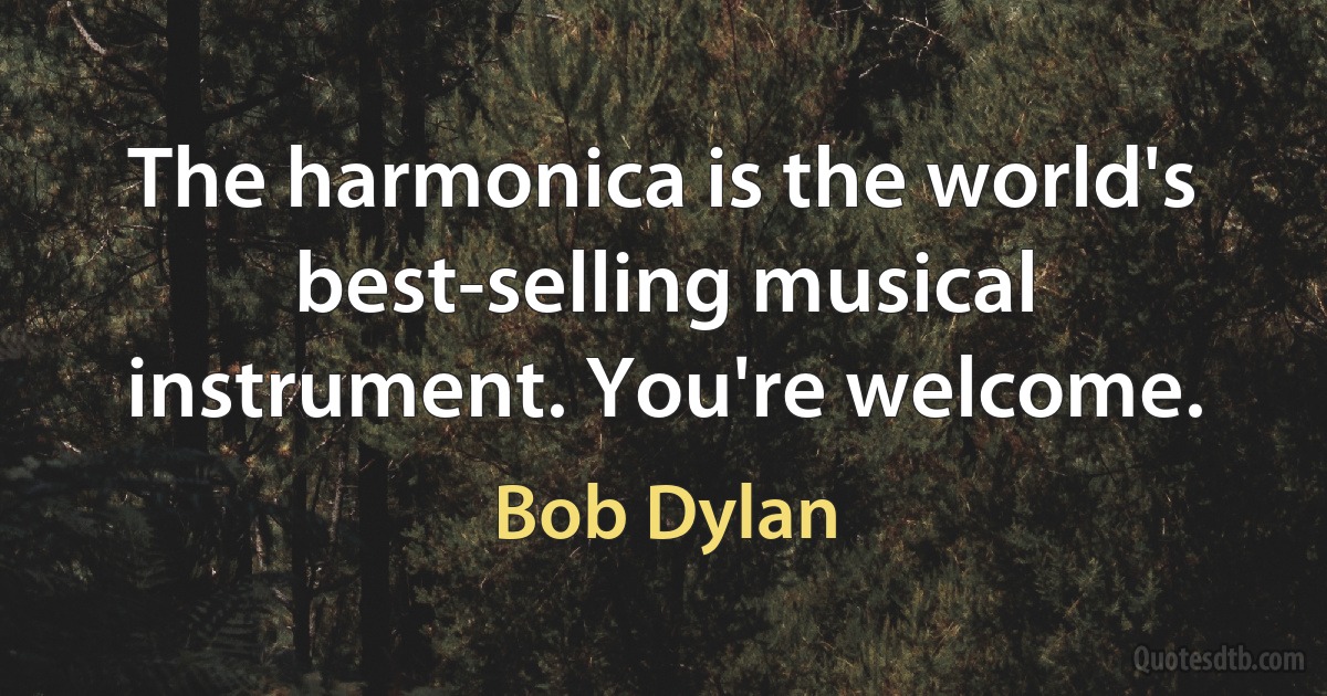 The harmonica is the world's best-selling musical instrument. You're welcome. (Bob Dylan)