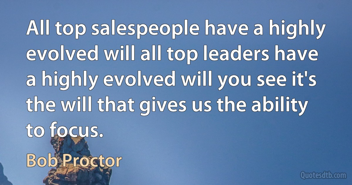 All top salespeople have a highly evolved will all top leaders have a highly evolved will you see it's the will that gives us the ability to focus. (Bob Proctor)