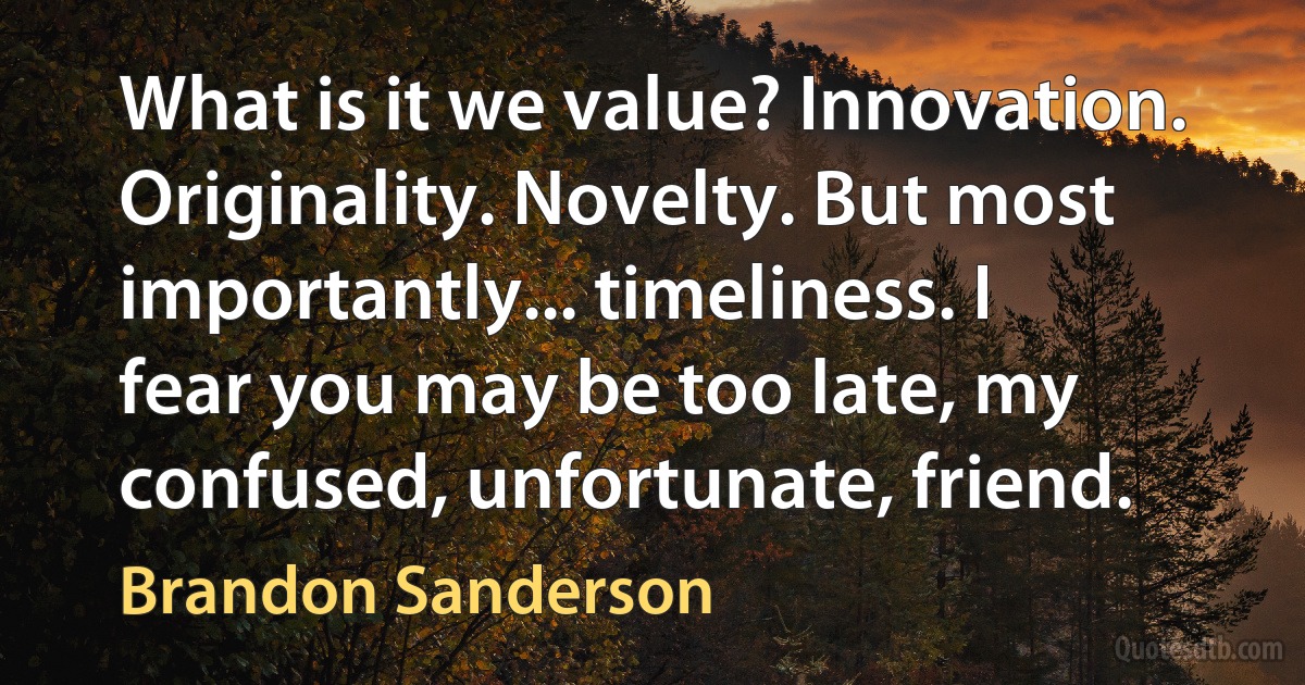 What is it we value? Innovation. Originality. Novelty. But most importantly... timeliness. I fear you may be too late, my confused, unfortunate, friend. (Brandon Sanderson)