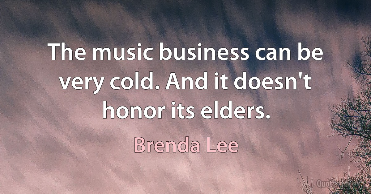 The music business can be very cold. And it doesn't honor its elders. (Brenda Lee)