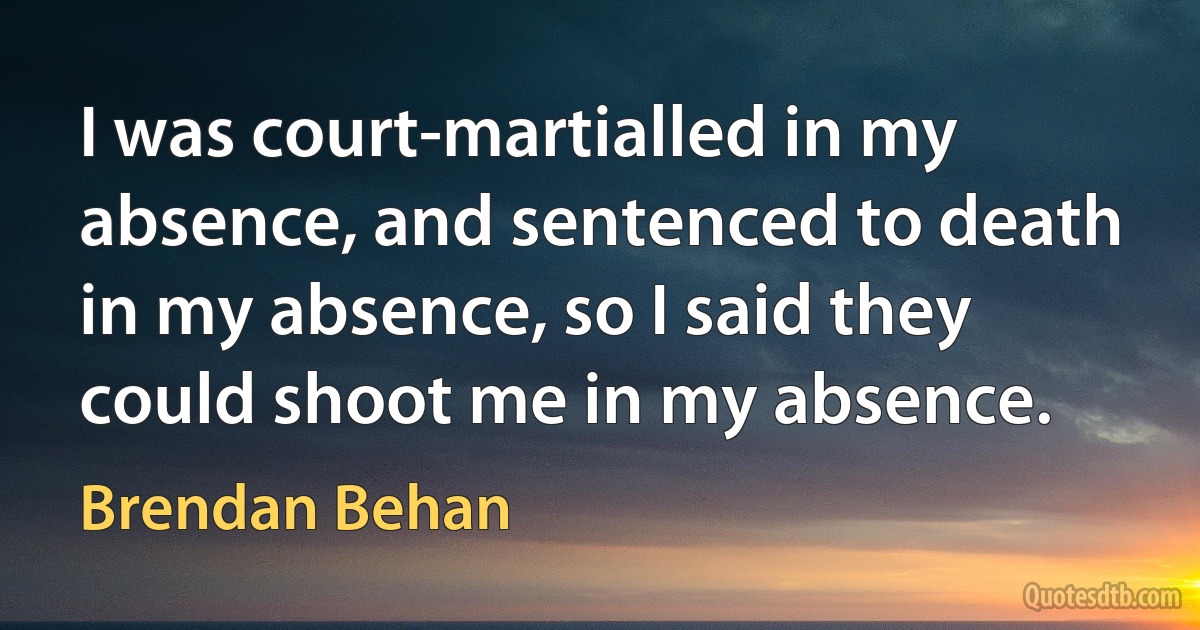 I was court-martialled in my absence, and sentenced to death in my absence, so I said they could shoot me in my absence. (Brendan Behan)