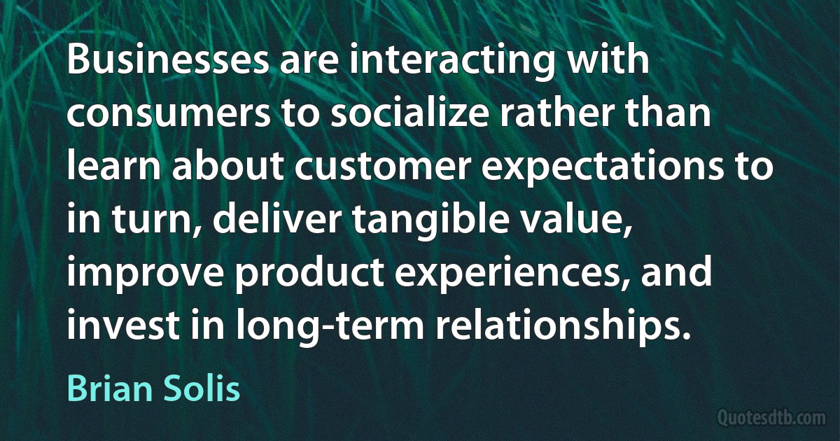 Businesses are interacting with consumers to socialize rather than learn about customer expectations to in turn, deliver tangible value, improve product experiences, and invest in long-term relationships. (Brian Solis)