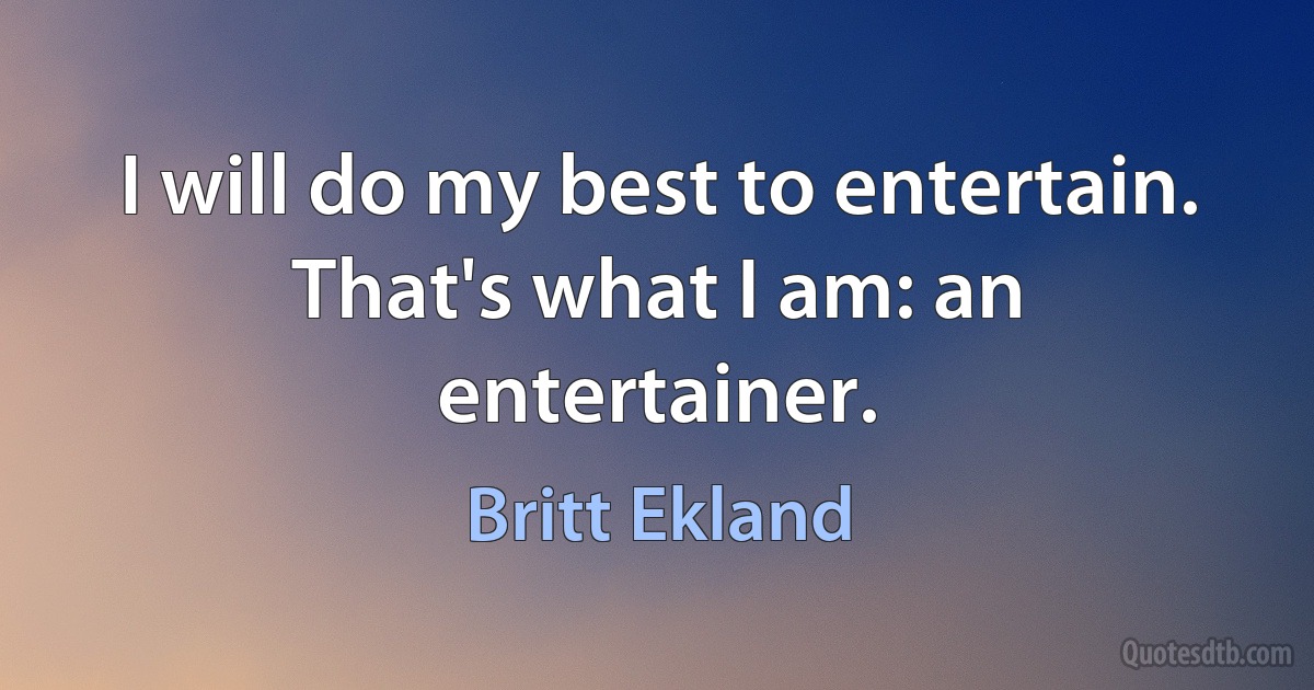 I will do my best to entertain. That's what I am: an entertainer. (Britt Ekland)