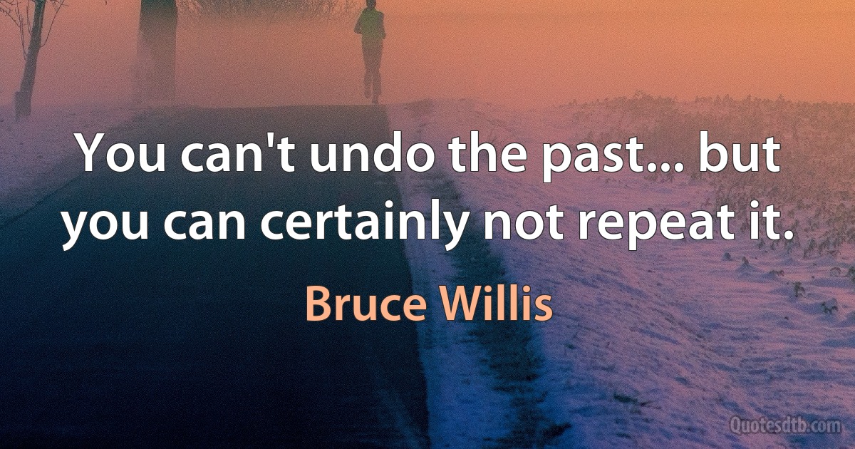 You can't undo the past... but you can certainly not repeat it. (Bruce Willis)