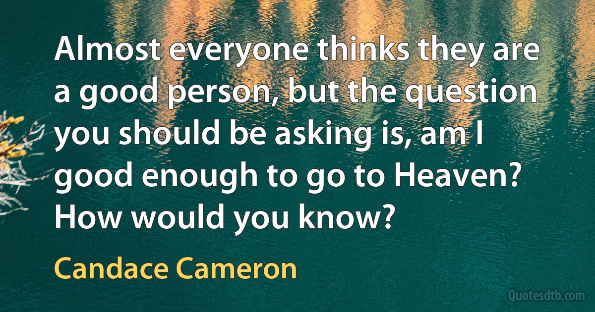 Almost everyone thinks they are a good person, but the question you should be asking is, am I good enough to go to Heaven? How would you know? (Candace Cameron)