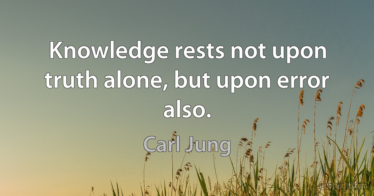 Knowledge rests not upon truth alone, but upon error also. (Carl Jung)