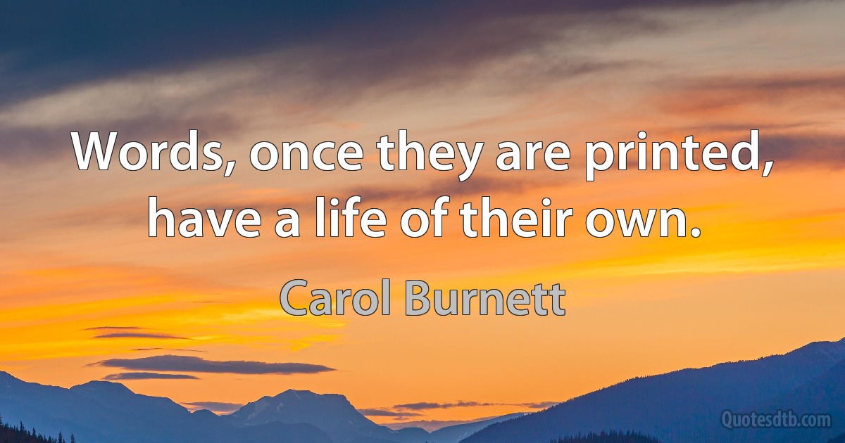 Words, once they are printed, have a life of their own. (Carol Burnett)