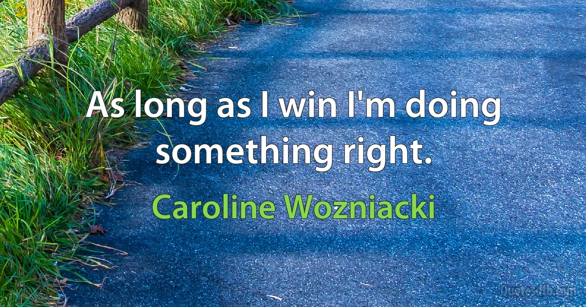 As long as I win I'm doing something right. (Caroline Wozniacki)