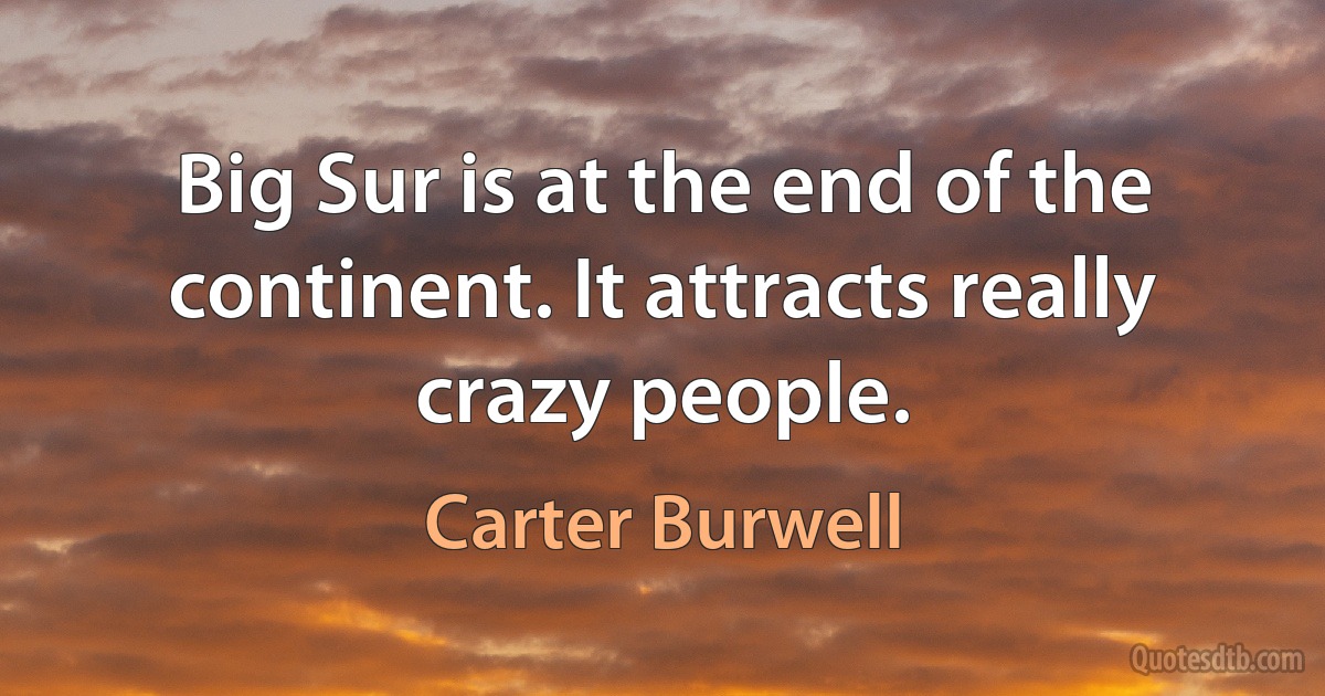 Big Sur is at the end of the continent. It attracts really crazy people. (Carter Burwell)