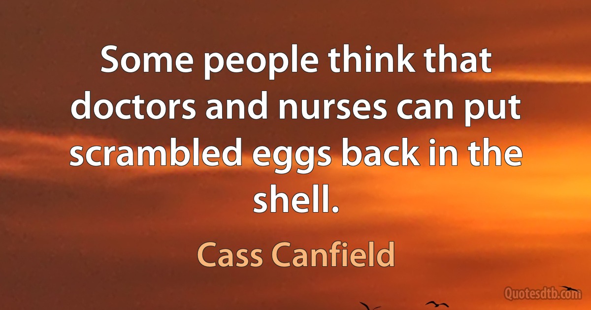 Some people think that doctors and nurses can put scrambled eggs back in the shell. (Cass Canfield)