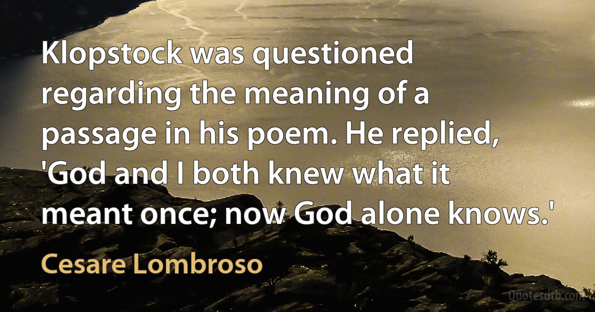 Klopstock was questioned regarding the meaning of a passage in his poem. He replied, 'God and I both knew what it meant once; now God alone knows.' (Cesare Lombroso)