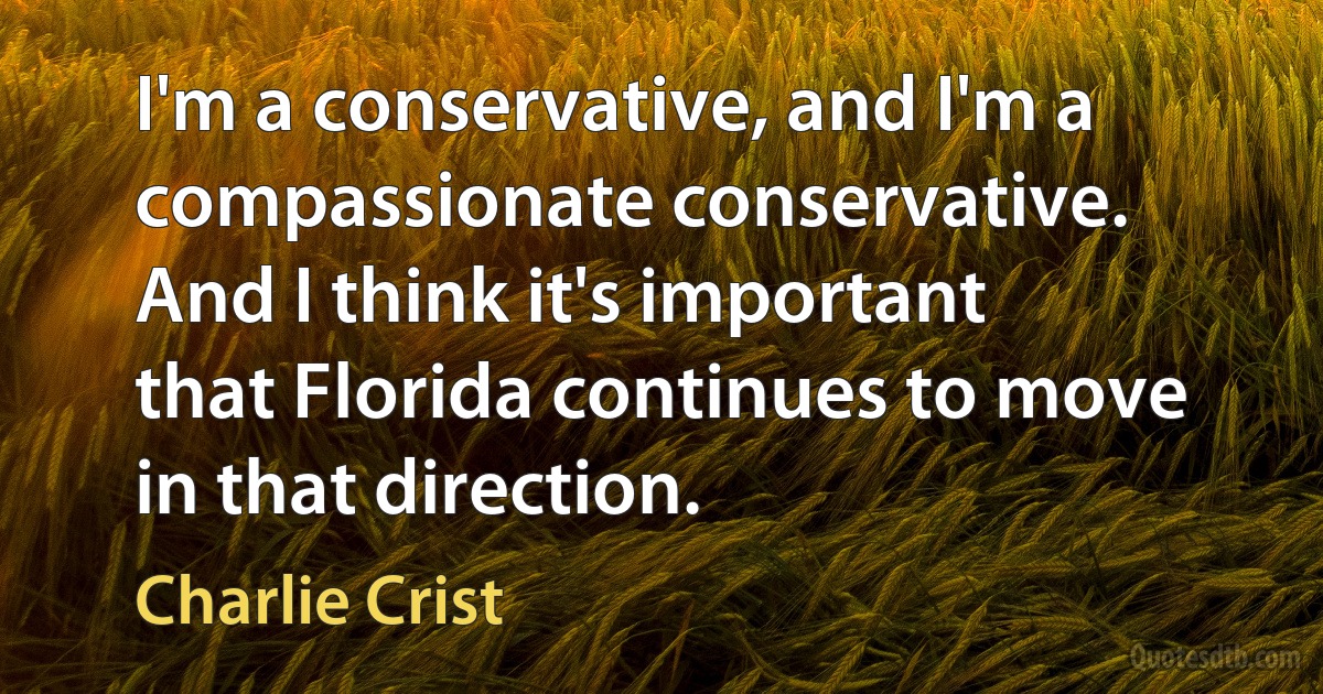 I'm a conservative, and I'm a compassionate conservative. And I think it's important that Florida continues to move in that direction. (Charlie Crist)