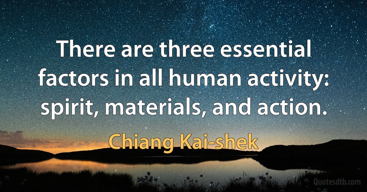 There are three essential factors in all human activity: spirit, materials, and action. (Chiang Kai-shek)