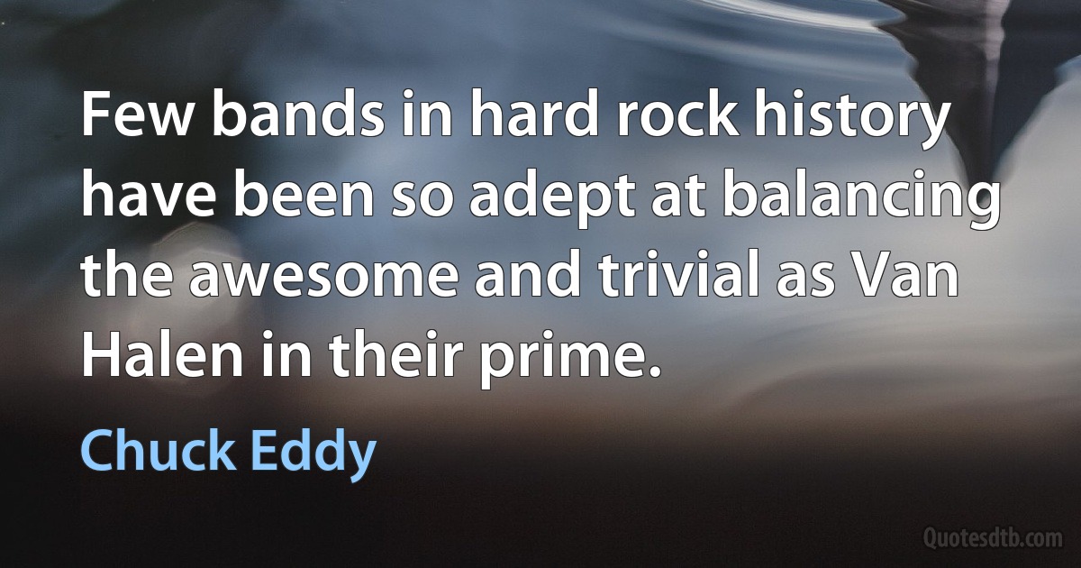 Few bands in hard rock history have been so adept at balancing the awesome and trivial as Van Halen in their prime. (Chuck Eddy)