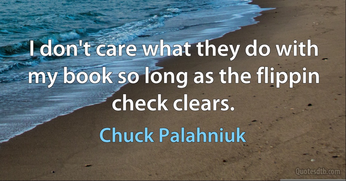 I don't care what they do with my book so long as the flippin check clears. (Chuck Palahniuk)