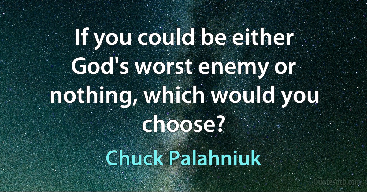 If you could be either God's worst enemy or nothing, which would you choose? (Chuck Palahniuk)