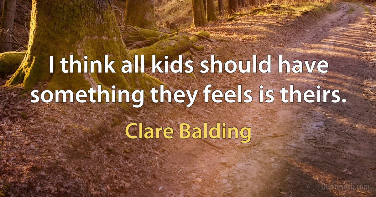 I think all kids should have something they feels is theirs. (Clare Balding)