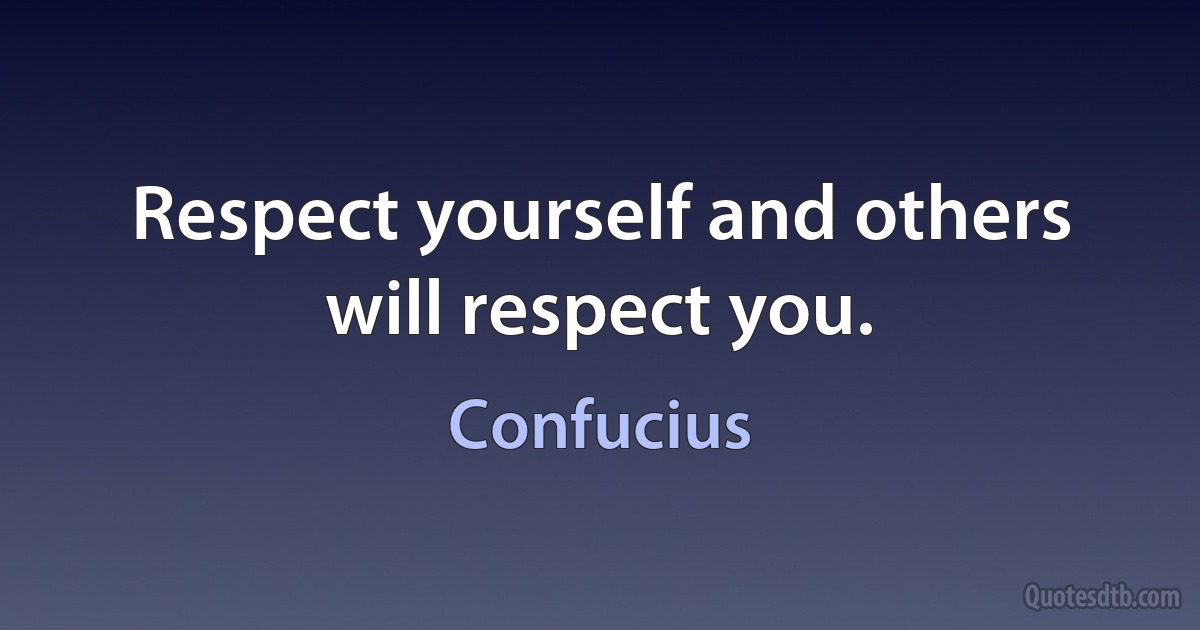 Respect yourself and others will respect you. (Confucius)