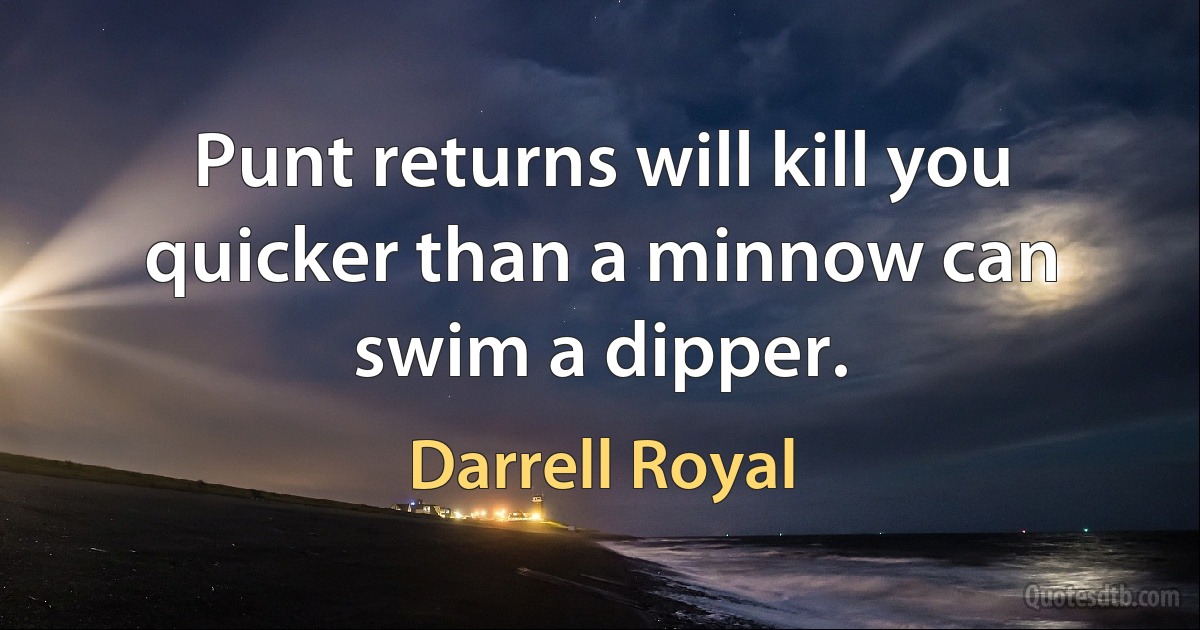 Punt returns will kill you quicker than a minnow can swim a dipper. (Darrell Royal)