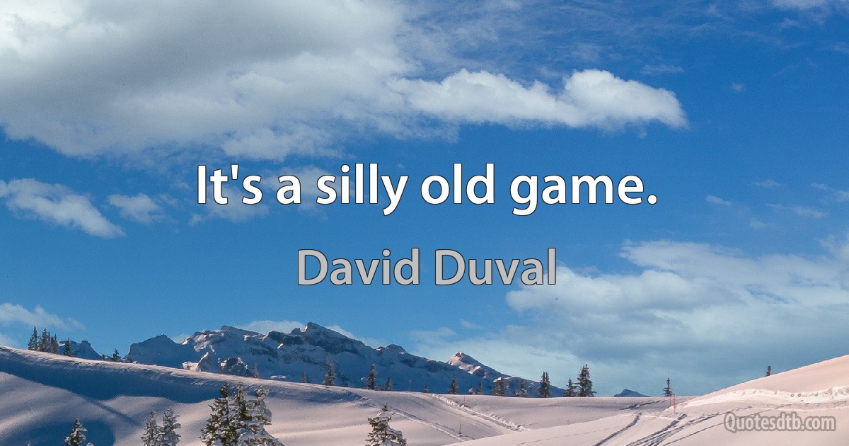 It's a silly old game. (David Duval)