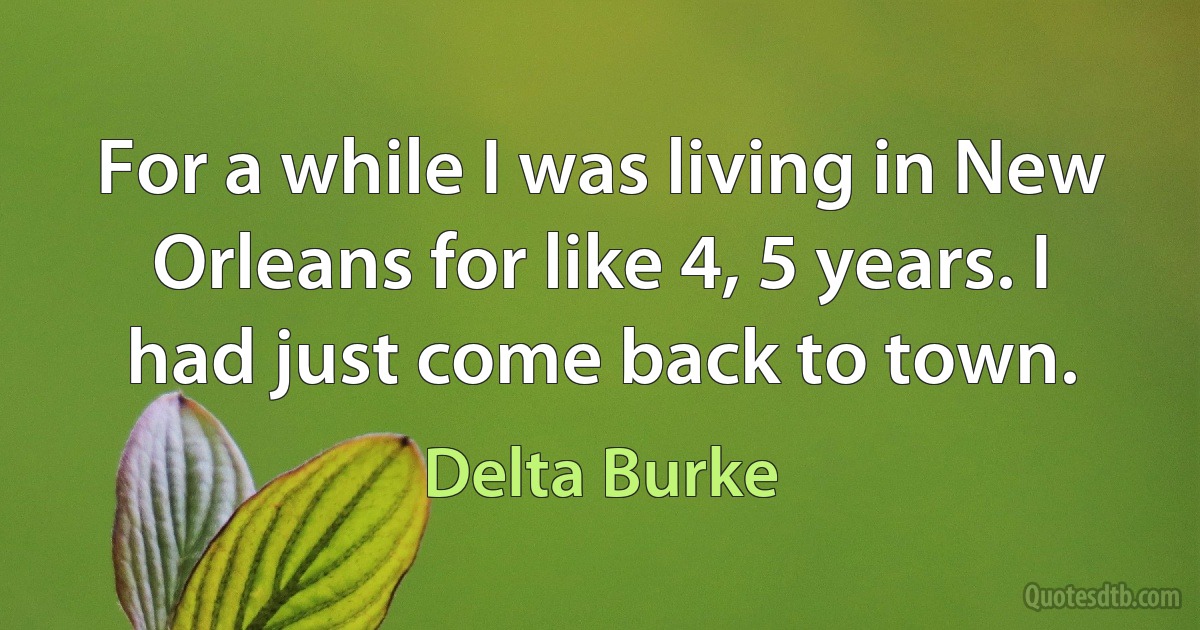 For a while I was living in New Orleans for like 4, 5 years. I had just come back to town. (Delta Burke)