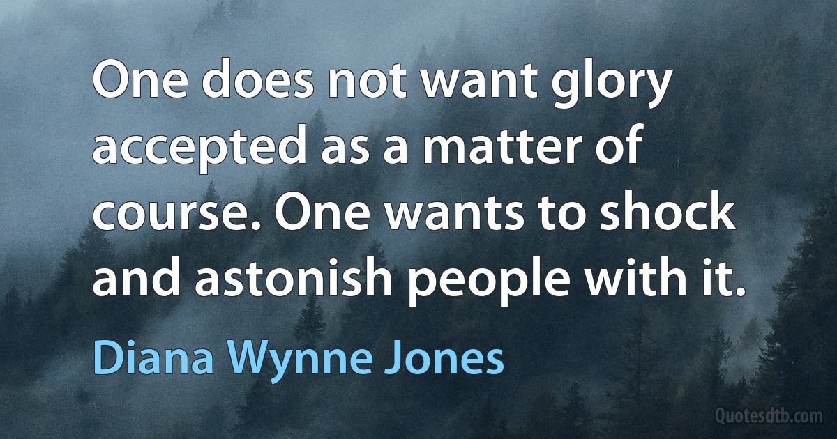 One does not want glory accepted as a matter of course. One wants to shock and astonish people with it. (Diana Wynne Jones)