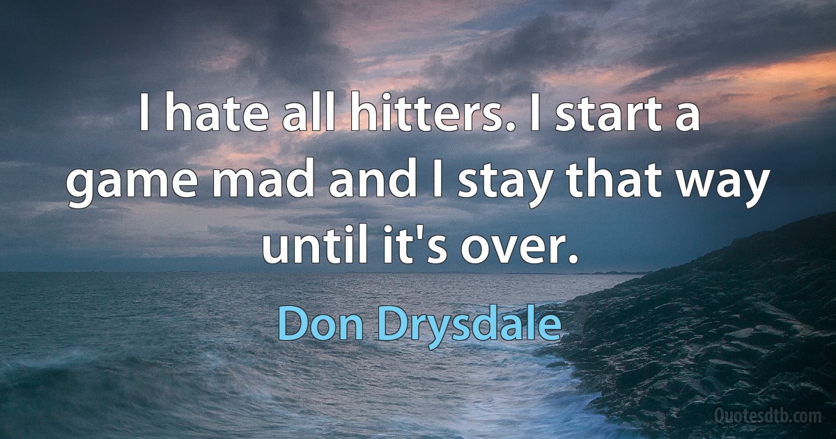 I hate all hitters. I start a game mad and I stay that way until it's over. (Don Drysdale)