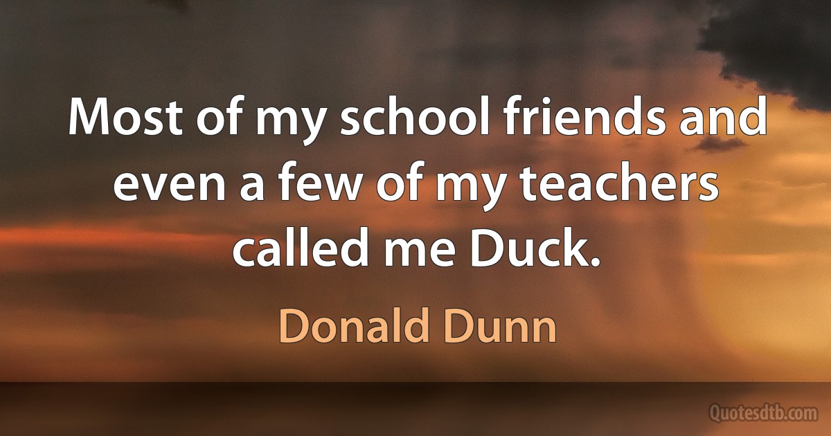 Most of my school friends and even a few of my teachers called me Duck. (Donald Dunn)