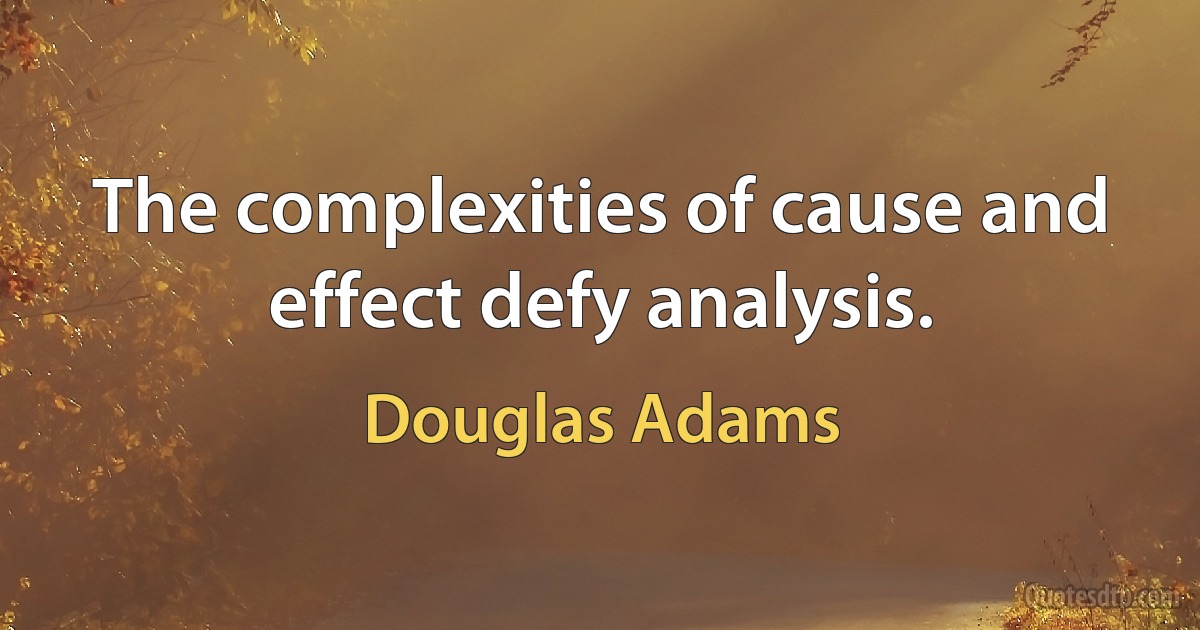 The complexities of cause and effect defy analysis. (Douglas Adams)