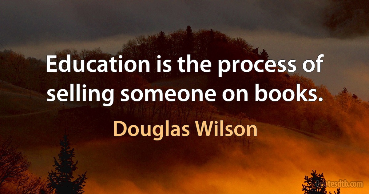 Education is the process of selling someone on books. (Douglas Wilson)