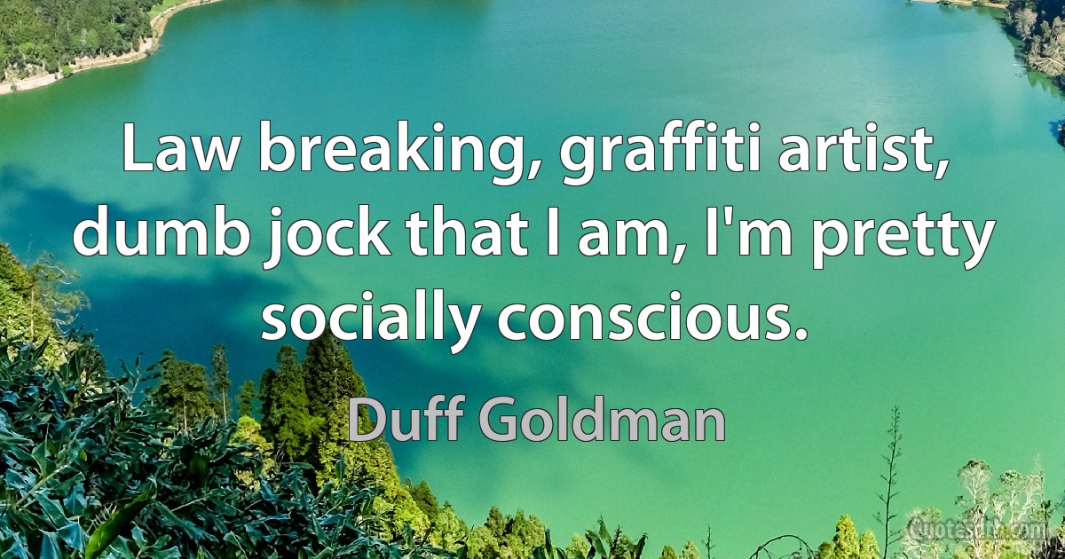 Law breaking, graffiti artist, dumb jock that I am, I'm pretty socially conscious. (Duff Goldman)