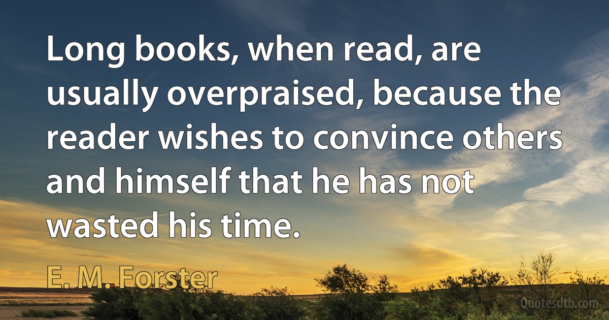 Long books, when read, are usually overpraised, because the reader wishes to convince others and himself that he has not wasted his time. (E. M. Forster)