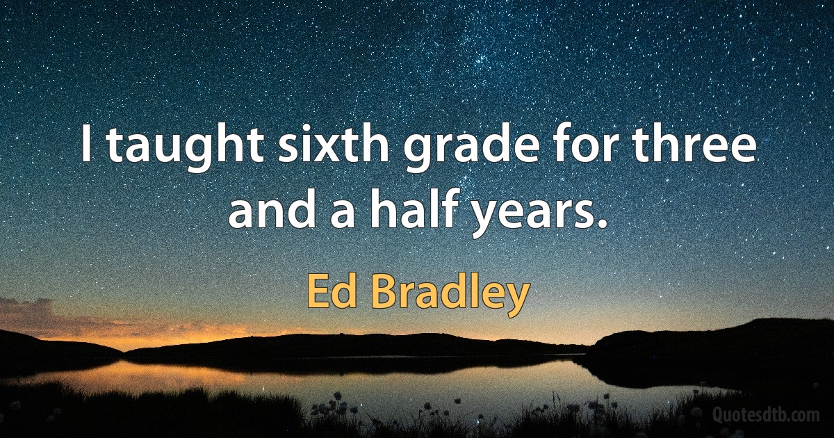 I taught sixth grade for three and a half years. (Ed Bradley)